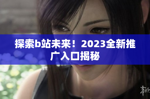 探索b站未来！2023全新推广入口揭秘