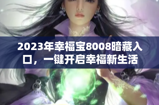 2023年幸福宝8008暗藏入口，一键开启幸福新生活