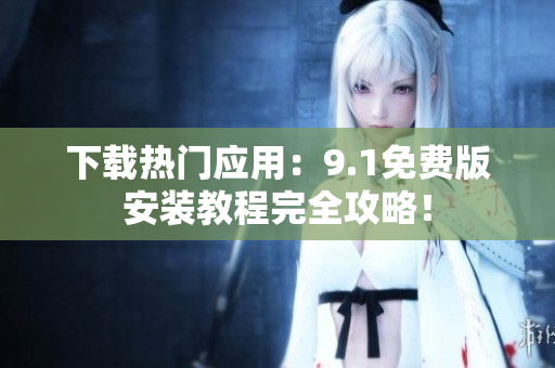 下载热门应用：9.1免费版安装教程完全攻略！