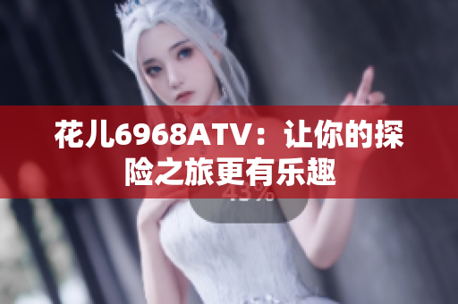 花儿6968ATV：让你的探险之旅更有乐趣