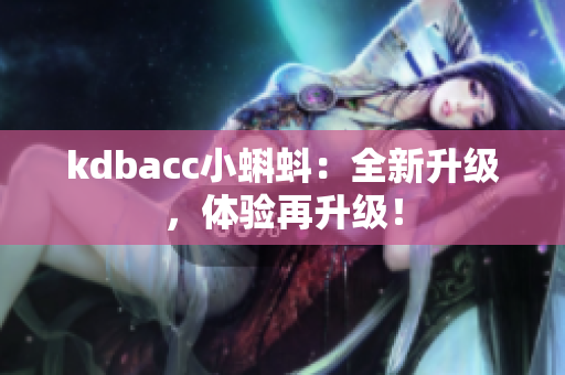 kdbacc小蝌蚪：全新升级，体验再升级！