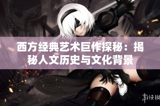 西方经典艺术巨作探秘：揭秘人文历史与文化背景