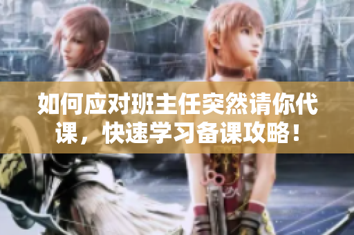 如何应对班主任突然请你代课，快速学习备课攻略！