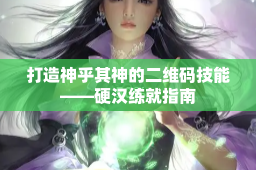 打造神乎其神的二维码技能——硬汉练就指南