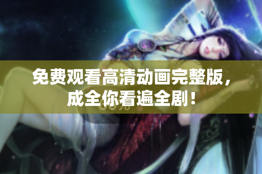 免费观看高清动画完整版，成全你看遍全剧！