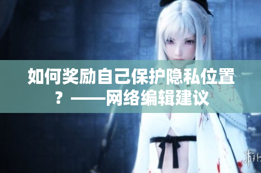 如何奖励自己保护隐私位置？——网络编辑建议