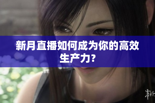 新月直播如何成为你的高效生产力？