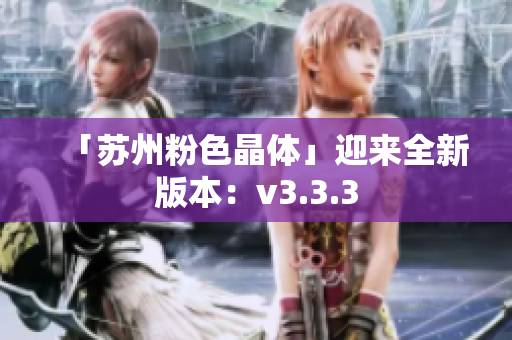 「苏州粉色晶体」迎来全新版本：v3.3.3