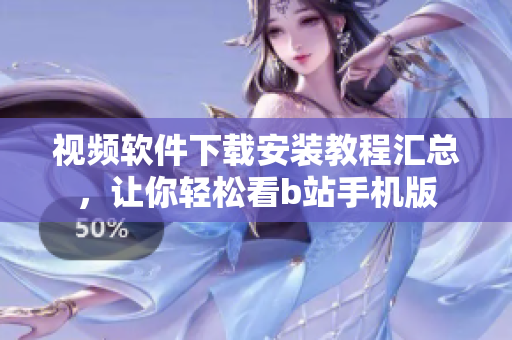 视频软件下载安装教程汇总，让你轻松看b站手机版