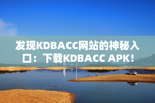 发现KDBACC网站的神秘入口：下载KDBACC APK！