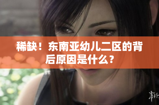 稀缺！东南亚幼儿二区的背后原因是什么？