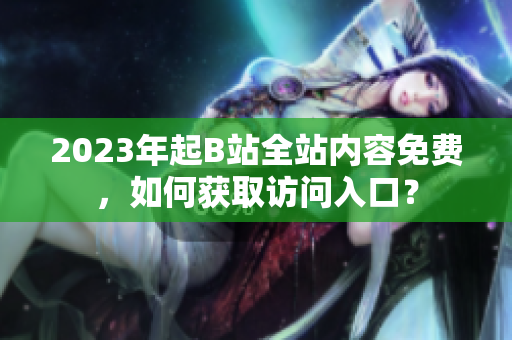 2023年起B站全站内容免费，如何获取访问入口？