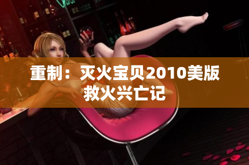 重制：灭火宝贝2010美版救火兴亡记