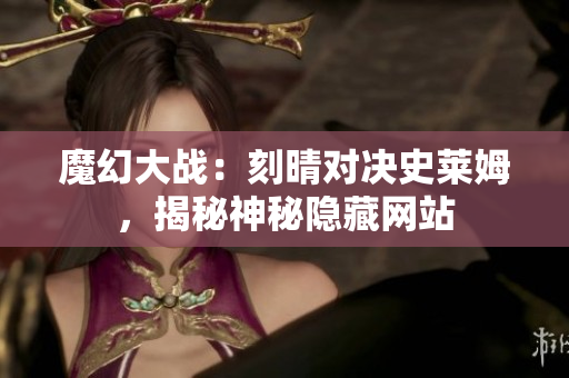 魔幻大战：刻晴对决史莱姆，揭秘神秘隐藏网站