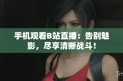 手机观看B站直播：告别魅影，尽享清晰战斗！