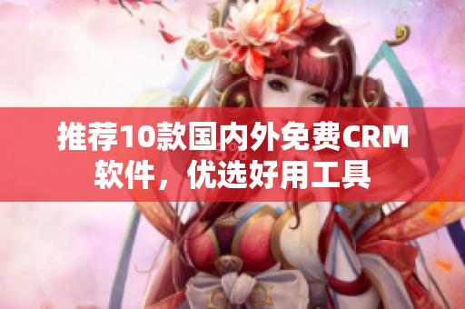 推荐10款国内外免费CRM软件，优选好用工具