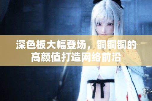 深色板大幅登场，铜铜铜的高颜值打造网络前沿