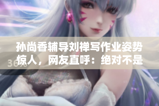 孙尚香辅导刘禅写作业姿势惊人，网友直呼：绝对不是普通的站立！