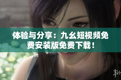 体验与分享：九幺短视频免费安装版免费下载！