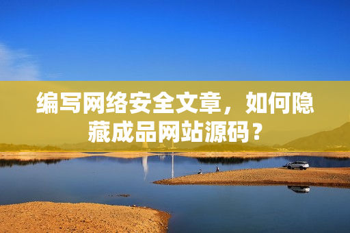 编写网络安全文章，如何隐藏成品网站源码？