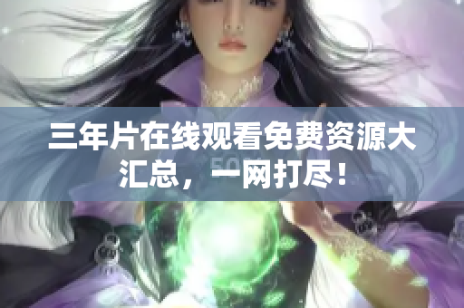 三年片在线观看免费资源大汇总，一网打尽！