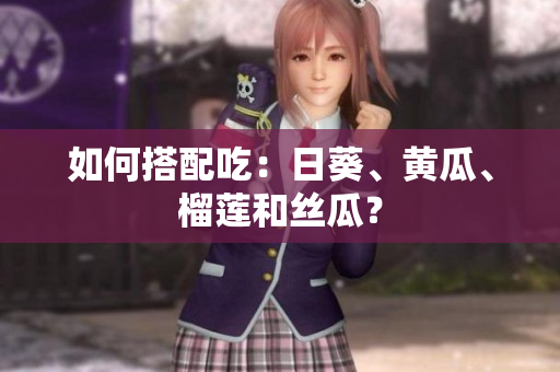如何搭配吃：日葵、黄瓜、榴莲和丝瓜？