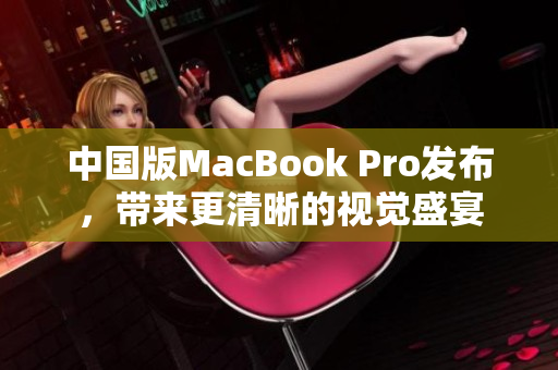 中国版MacBook Pro发布，带来更清晰的视觉盛宴