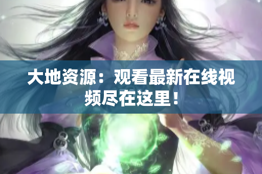 大地资源：观看最新在线视频尽在这里！
