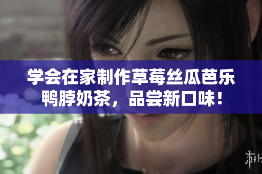 学会在家制作草莓丝瓜芭乐鸭脖奶茶，品尝新口味！