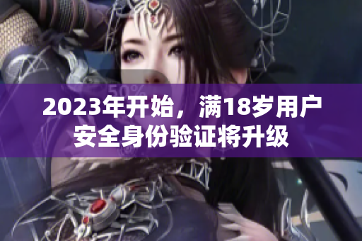 2023年开始，满18岁用户安全身份验证将升级