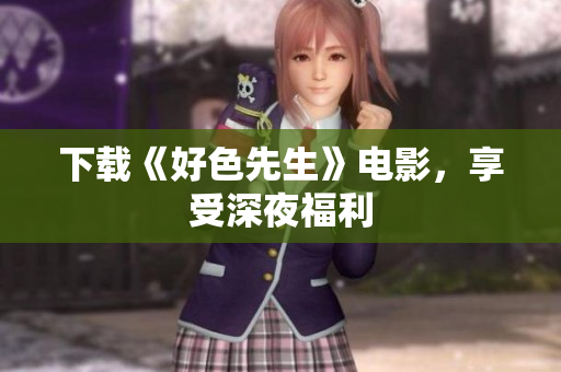 下载《好色先生》电影，享受深夜福利