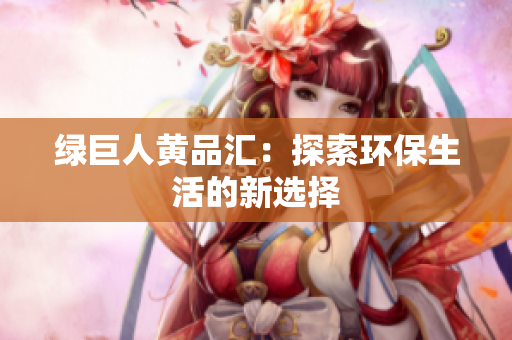 绿巨人黄品汇：探索环保生活的新选择