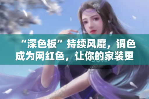 “深色板”持续风靡，铜色成为网红色，让你的家装更有质感