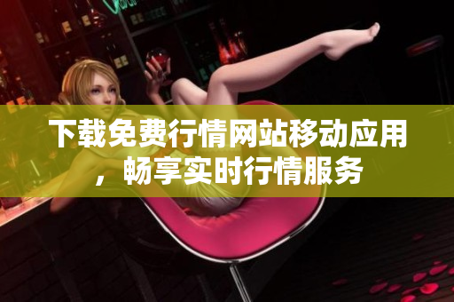 下载免费行情网站移动应用，畅享实时行情服务