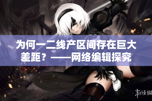 为何一二线产区间存在巨大差距？——网络编辑探究