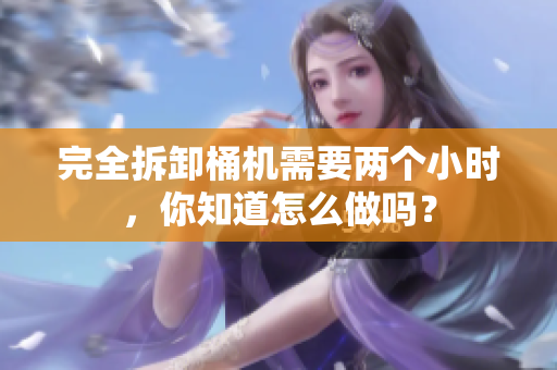 完全拆卸桶机需要两个小时，你知道怎么做吗？