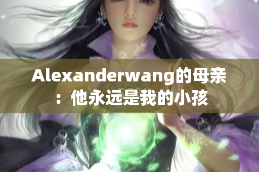 Alexanderwang的母亲：他永远是我的小孩