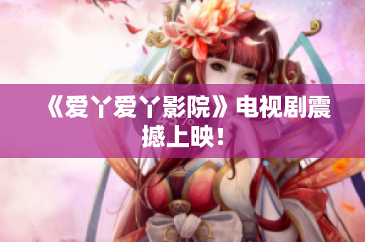 《爱丫爱丫影院》电视剧震撼上映！