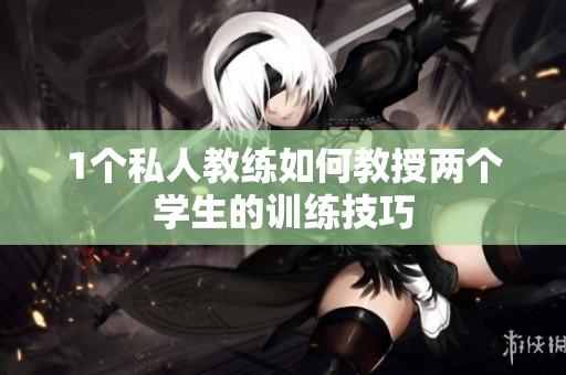1个私人教练如何教授两个学生的训练技巧