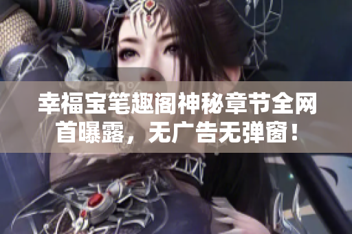 幸福宝笔趣阁神秘章节全网首曝露，无广告无弹窗！