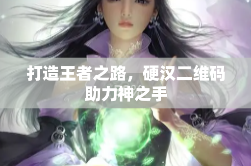 打造王者之路，硬汉二维码助力神之手