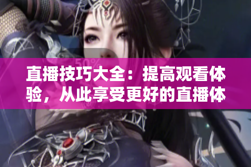 直播技巧大全：提高观看体验，从此享受更好的直播体验
