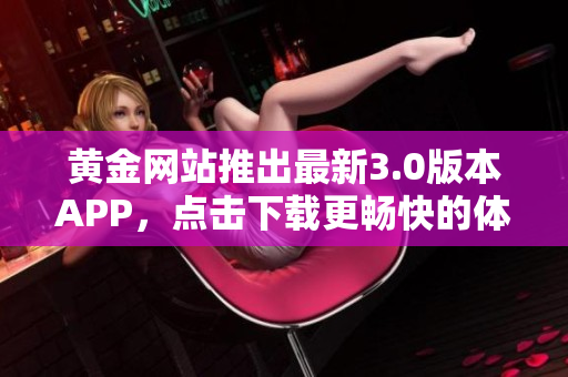 黄金网站推出最新3.0版本APP，点击下载更畅快的体验！