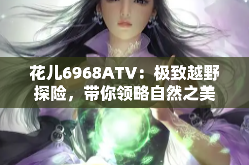 花儿6968ATV：极致越野探险，带你领略自然之美