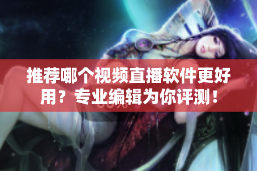 推荐哪个视频直播软件更好用？专业编辑为你评测！