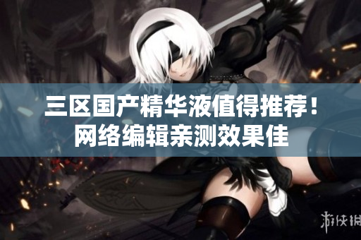 三区国产精华液值得推荐！网络编辑亲测效果佳