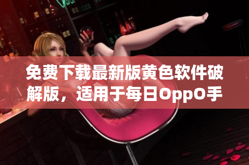 免费下载最新版黄色软件破解版，适用于每日OppO手机