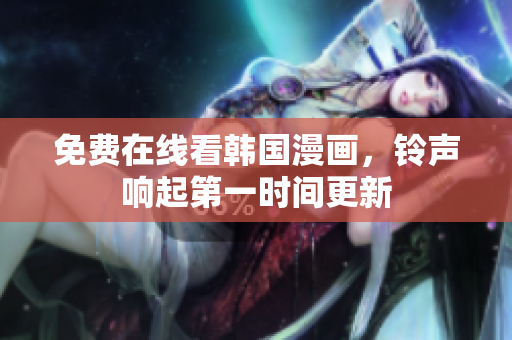 免费在线看韩国漫画，铃声响起第一时间更新