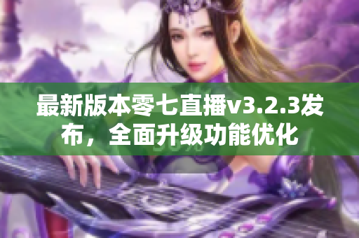 最新版本零七直播v3.2.3发布，全面升级功能优化