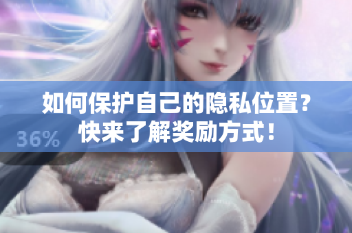 如何保护自己的隐私位置？快来了解奖励方式！